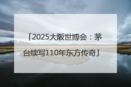 2025大阪世博会：茅台续写110年东方传奇